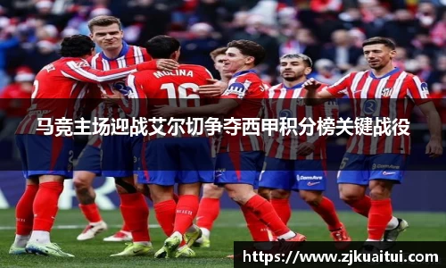 马竞主场迎战艾尔切争夺西甲积分榜关键战役