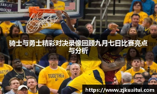 骑士与勇士精彩对决录像回顾九月七日比赛亮点与分析
