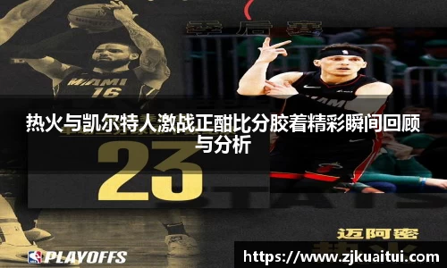 热火与凯尔特人激战正酣比分胶着精彩瞬间回顾与分析